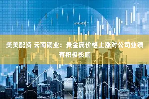 美美配资 云南铜业：贵金属价格上涨对公司业绩有积极影响