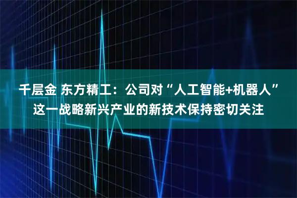 千层金 东方精工：公司对“人工智能+机器人”这一战略新兴产业的新技术保持密切关注
