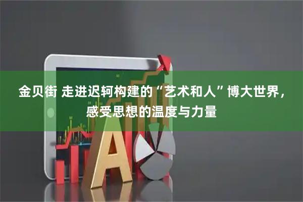 金贝街 走进迟轲构建的“艺术和人”博大世界，感受思想的温度与力量