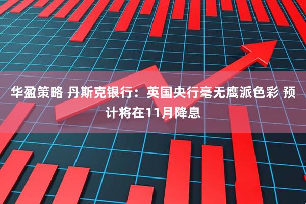 华盈策略 丹斯克银行：英国央行毫无鹰派色彩 预计将在11月降息