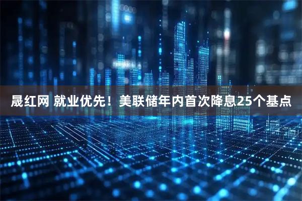 晟红网 就业优先!美联储年内首次降息25个基点