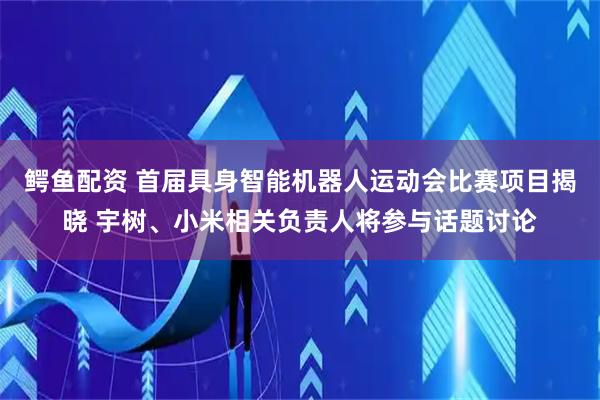 鳄鱼配资 首届具身智能机器人运动会比赛项目揭晓 宇树、小米相关负责人将参与话题讨论