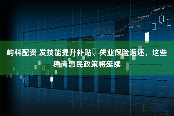 屿科配资 发技能提升补贴、失业保险返还，这些稳岗惠民政策将延续