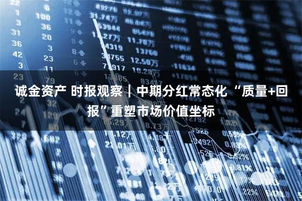 诚金资产 时报观察｜中期分红常态化 “质量+回报”重塑市场价值坐标
