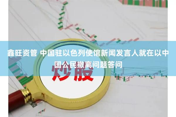 鑫旺资管 中国驻以色列使馆新闻发言人就在以中国公民撤离问题答问