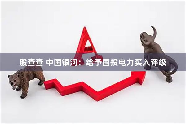 股查查 中国银河：给予国投电力买入评级