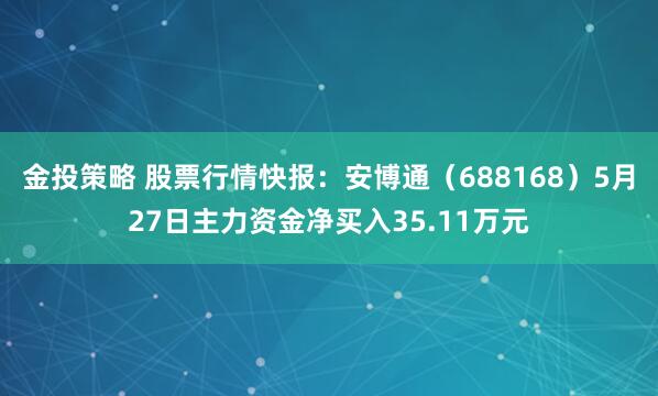 金投策略 股票行情快报：安博通（688168）5月27日主力资金净买入35.11万元