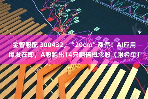 金智股配 300432，“20cm”涨停！AI应用爆发在即，A股跑出14只翻倍概念股（附名单）