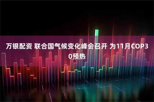 万银配资 联合国气候变化峰会召开 为11月COP30预热