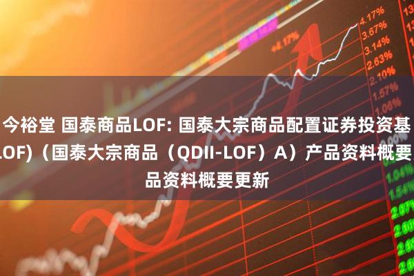 今裕堂 国泰商品LOF: 国泰大宗商品配置证券投资基金(LOF)（国泰大宗商品（QDII-LOF）A）产品资料概要更新