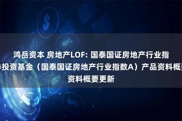 鸿岳资本 房地产LOF: 国泰国证房地产行业指数证券投资基金（国泰国证房地产行业指数A）产品资料概要更新