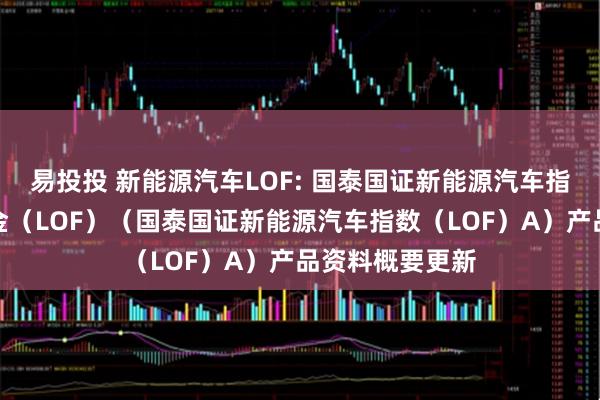 易投投 新能源汽车LOF: 国泰国证新能源汽车指数证券投资基金（LOF）（国泰国证新能源汽车指数（LOF）A）产品资料概要更新