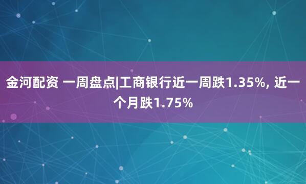 金河配资 一周盘点|工商银行近一周跌1.35%, 近一个月跌1.75%
