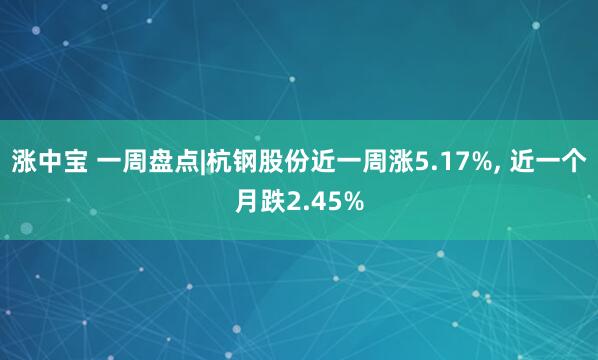 涨中宝 一周盘点|杭钢股份近一周涨5.17%, 近一个月跌2.45%