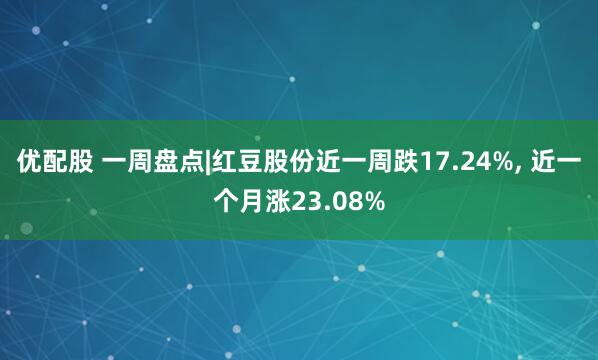 优配股 一周盘点|红豆股份近一周跌17.24%, 近一个月涨23.08%