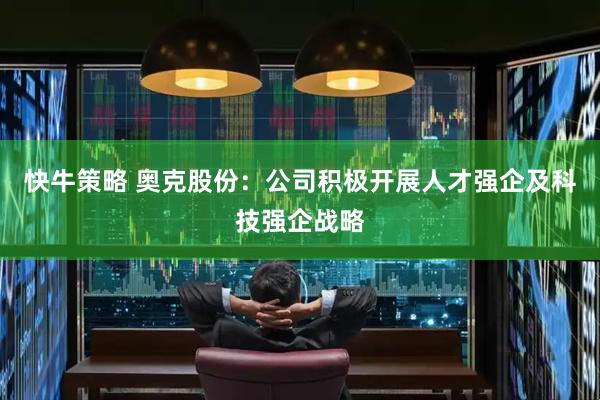 快牛策略 奥克股份：公司积极开展人才强企及科技强企战略