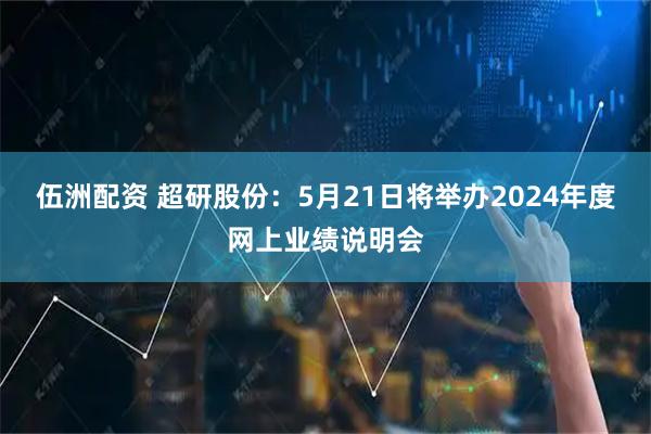 伍洲配资 超研股份：5月21日将举办2024年度网上业绩说明会
