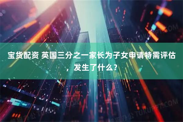 宝货配资 英国三分之一家长为子女申请特需评估，发生了什么？