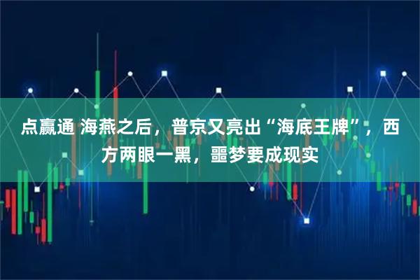 点赢通 海燕之后，普京又亮出“海底王牌”，西方两眼一黑，噩梦要成现实
