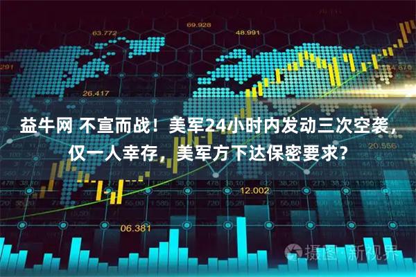 益牛网 不宣而战！美军24小时内发动三次空袭，仅一人幸存，美军方下达保密要求？