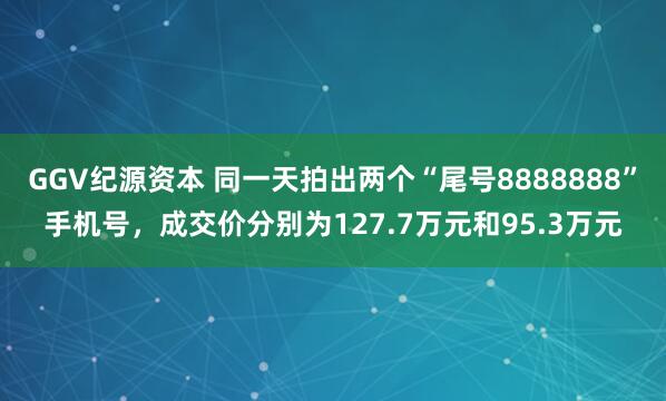 GGV纪源资本 同一天拍出两个“尾号8888888”手机号，成交价分别为127.7万元和95.3万元
