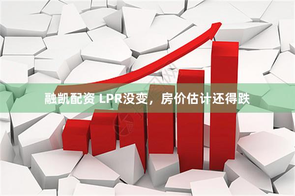融凯配资 LPR没变，房价估计还得跌