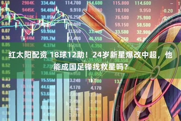 红太阳配资 18球12助！24岁新星爆改中超，他能成国足锋线救星吗？