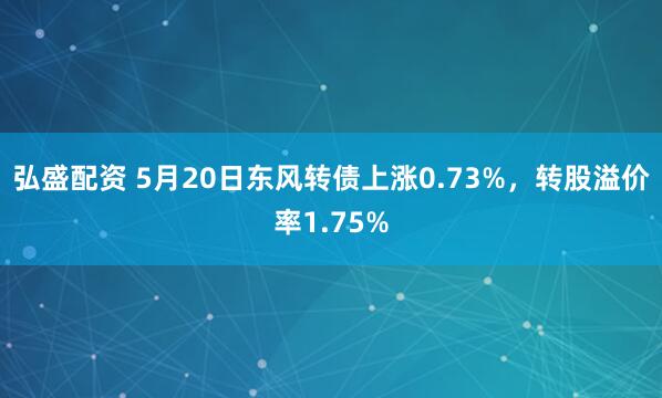 弘盛配资 5月20日东风转债上涨0.73%，转股溢价率1.75%
