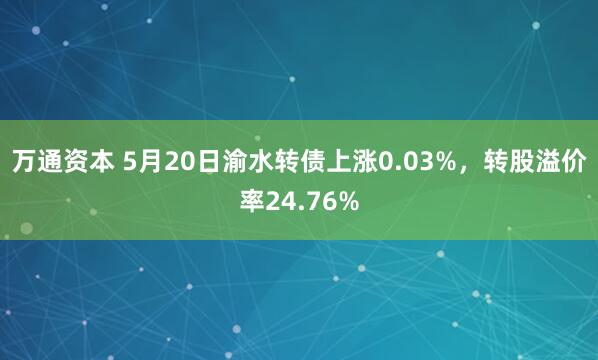 万通资本 5月20日渝水转债上涨0.03%，转股溢价率24.76%