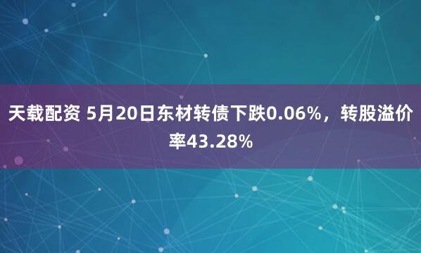 天载配资 5月20日东材转债下跌0.06%，转股溢价率43.28%