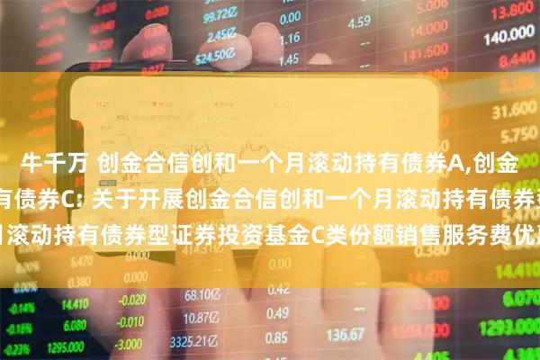 牛千万 创金合信创和一个月滚动持有债券A,创金合信创和一个月滚动持有债券C: 关于开展创金合信创和一个月滚动持有债券型证券投资基金C类份额销售服务费优惠活动的公告