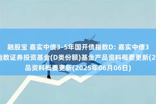 融股宝 嘉实中债3-5年国开债指数D: 嘉实中债3-5年国开行债券指数证券投资基金(D类份额)基金产品资料概要更新(2025年06月06日)