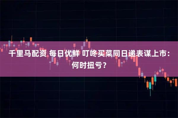 千里马配资 每日优鲜 叮咚买菜同日递表谋上市：何时扭亏？