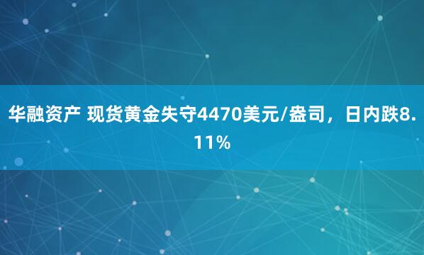 华融资产 现货黄金失守4470美元/盎司，日内跌8.11%