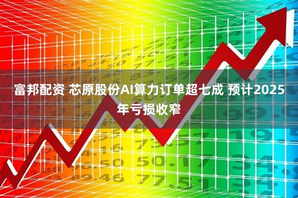 富邦配资 芯原股份AI算力订单超七成 预计2025年亏损收窄