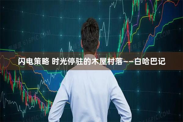 闪电策略 时光停驻的木屋村落——白哈巴记