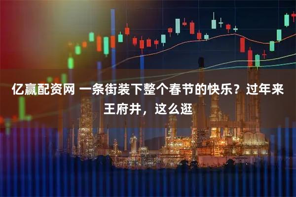 亿赢配资网 一条街装下整个春节的快乐？过年来王府井，这么逛