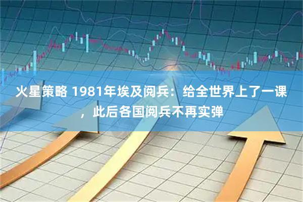 火星策略 1981年埃及阅兵：给全世界上了一课，此后各国阅兵不再实弹