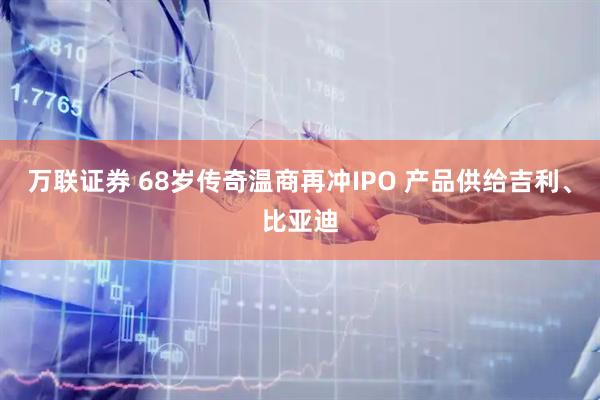 万联证券 68岁传奇温商再冲IPO 产品供给吉利、比亚迪
