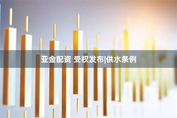 亚金配资 受权发布|供水条例