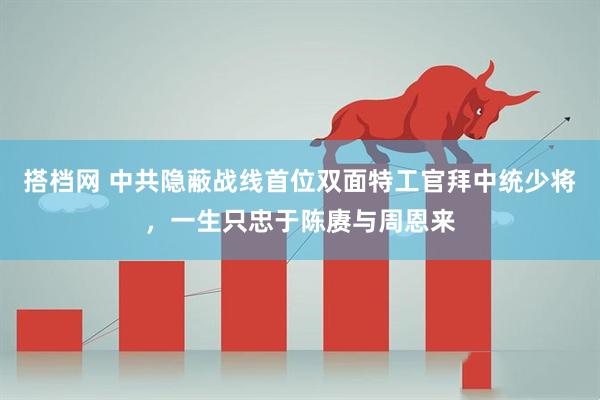 搭档网 中共隐蔽战线首位双面特工官拜中统少将，一生只忠于陈赓与周恩来