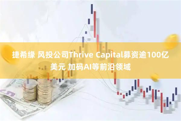 捷希缘 风投公司Thrive Capital募资逾100亿美元 加码AI等前沿领域