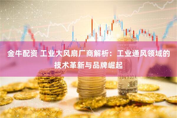 金牛配资 工业大风扇厂商解析：工业通风领域的技术革新与品牌崛起