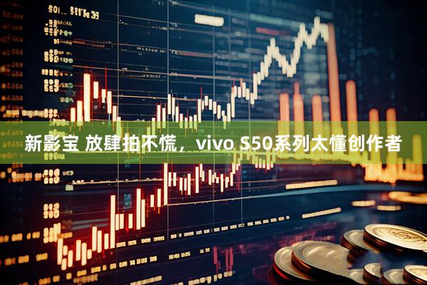 新影宝 放肆拍不慌，vivo S50系列太懂创作者