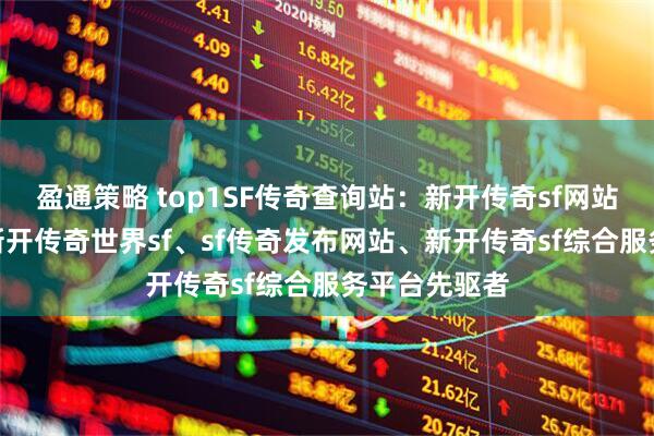 盈通策略 top1SF传奇查询站：新开传奇sf网站、传奇sf、新开传奇世界sf、sf传奇发布网站、新开传奇sf综合服务平台先驱者
