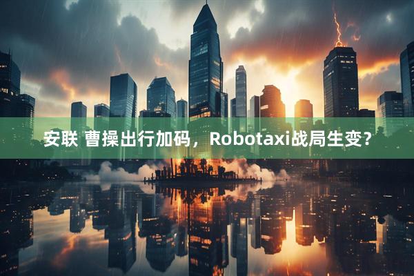 安联 曹操出行加码，Robotaxi战局生变？