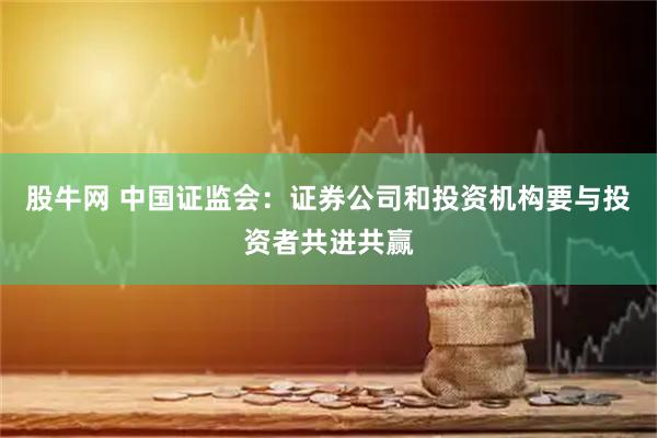 股牛网 中国证监会：证券公司和投资机构要与投资者共进共赢
