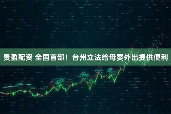 贵盈配资 全国首部！台州立法给母婴外出提供便利