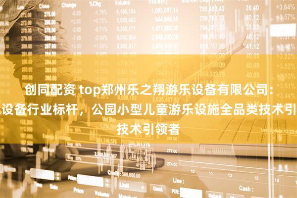 创同配资 top郑州乐之翔游乐设备有限公司：游乐设备行业标杆，公园小型儿童游乐设施全品类技术引领者