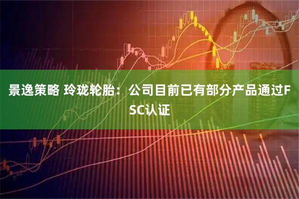 景逸策略 玲珑轮胎：公司目前已有部分产品通过FSC认证